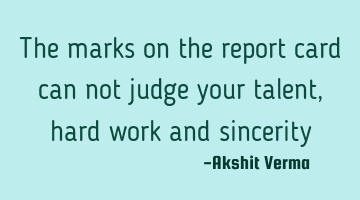 The marks on the report card can not judge your talent, hard work and