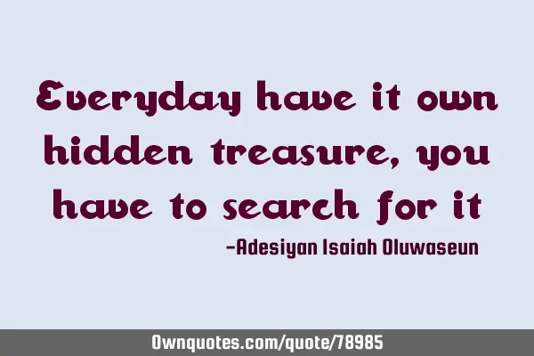 Everyday have it own hidden treasure, you have to search for