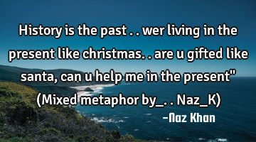 History is the past .. wer living in the present like christmas.. are u gifted like santa, can u