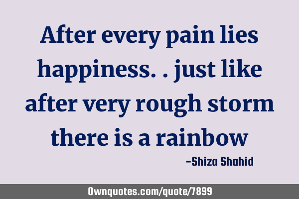 After every pain lies happiness.. just like after very rough storm there is a