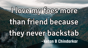 I love my foes more than friend because they never