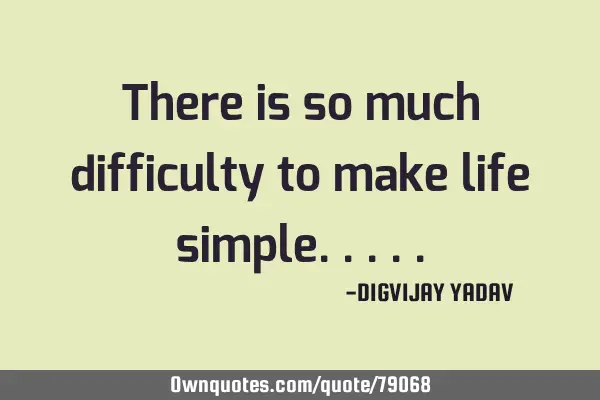 There is so much difficulty to make life