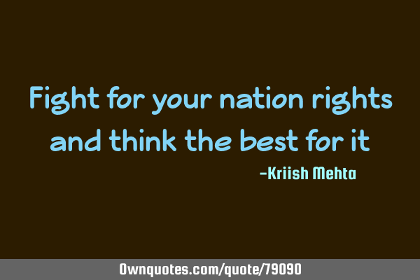 Fight for your nation rights and think the best for