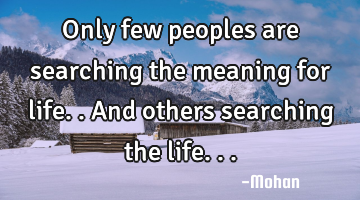 Only few peoples are searching the meaning for life..and others searching the life...