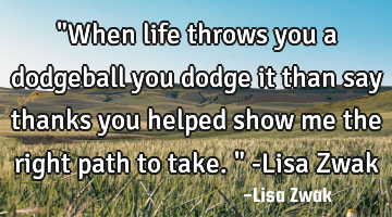 "When life throws you a dodgeball you dodge it than say thanks you helped show me the right path to