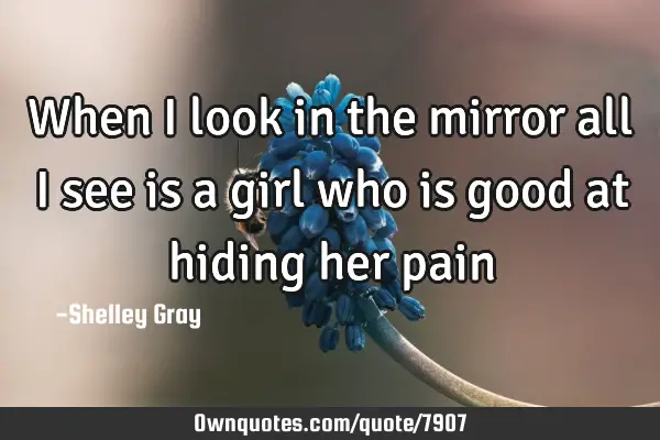 When I look in the mirror all I see is a girl who is good at hiding her