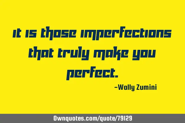 It is those imperfections that truly make you