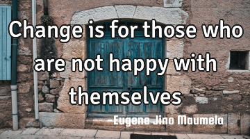 Change is for those who are not happy with themselves