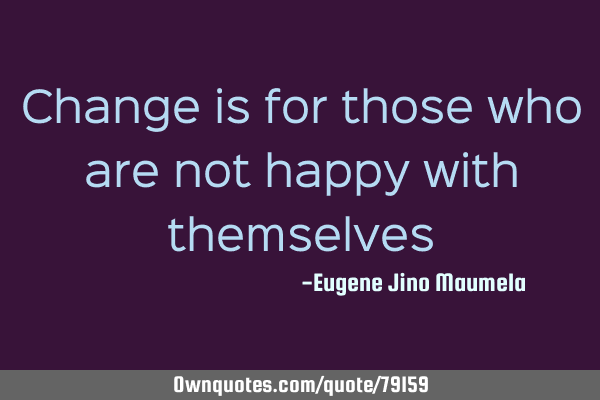Change is for those who are not happy with