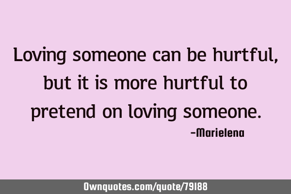 Loving someone can be hurtful, but it is more hurtful to pretend on loving