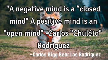 "A negative mind is a "closed mind" A positive mind is an "open mind" -Carlos "Chuléto" Rodriguez