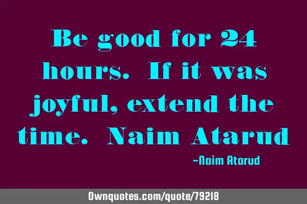 Be good for 24 hours. If it was joyful, extend the time. Naim A