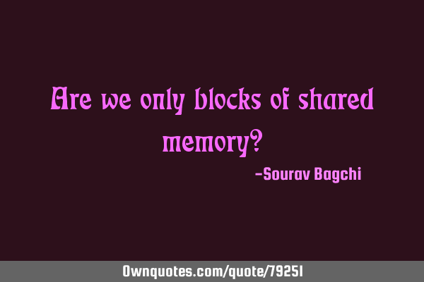 Are we only blocks of shared memory?