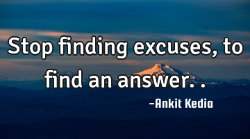 Stop finding excuses, to find an answer..