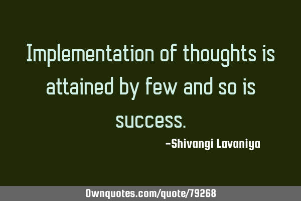 Implementation of thoughts is attained by few and so is