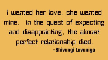 I wanted her love, she wanted mine. in the quest of expecting and disappointing,  the almost