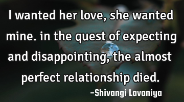 I wanted her love, she wanted mine. in the quest of expecting and disappointing,  the almost