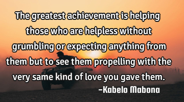 The greatest achievement is helping those who are helpless without grumbling or expecting anything