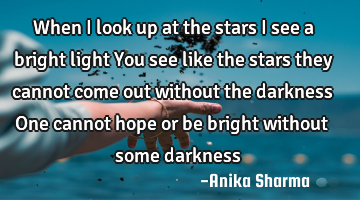 When i look up at the stars I see a bright light You see like the stars they cannot come out