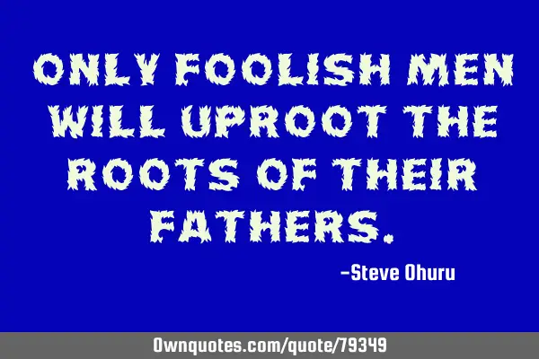 Only foolish men will uproot the roots of their