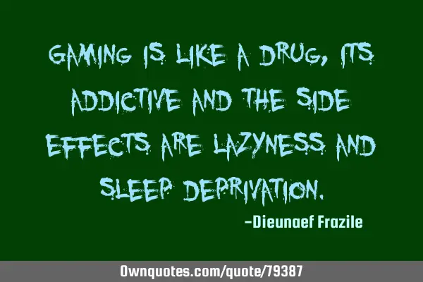 Gaming is like a drug, its addictive and the side effects are lazyness and sleep
