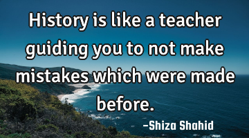 History is like a teacher guiding you to not make mistakes which were made before.