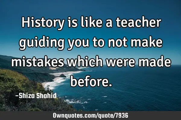 History is like a teacher guiding you to not make mistakes which were made