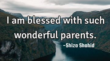 I am blessed with such wonderful parents.