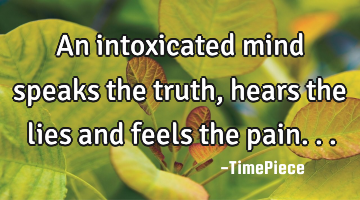 An intoxicated mind speaks the truth, hears the lies and feels the pain...