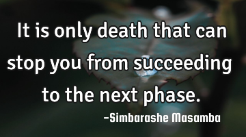 It is only death that can stop you from succeeding to the next phase.