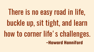 There is no easy road in life, buckle up, sit tight, and learn how to corner life