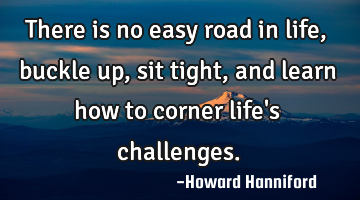 There is no easy road in life, buckle up, sit tight, and learn how to corner life