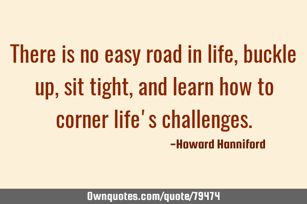 There is no easy road in life, buckle up, sit tight, and learn how to corner life