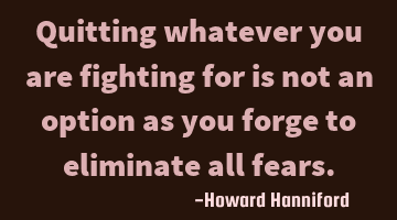 Quitting whatever you are fighting for is not an option as you forge to eliminate all