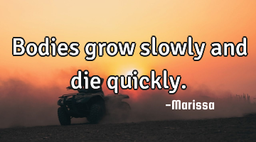 Bodies grow slowly and die quickly.