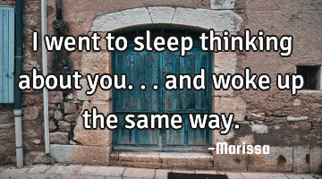 I went to sleep thinking about you... and woke up the same way.