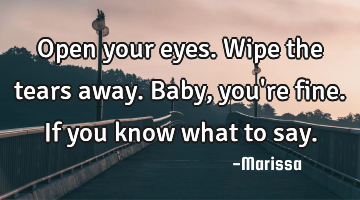 Open your eyes. Wipe the tears away. Baby, you