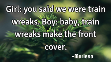 Girl: you said we were train wreaks. Boy: baby, train wreaks make the front cover.