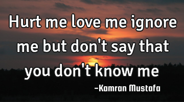Hurt me love me ignore me but don