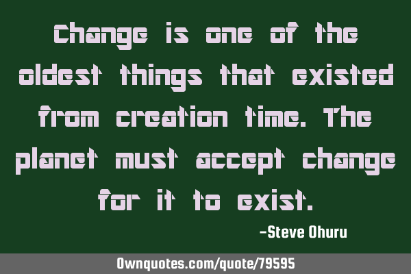 Change is one of the oldest things that existed from creation time.The planet must accept change