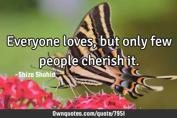 Everyone loves, but only few people cherish