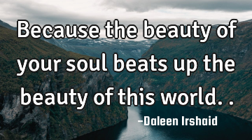 Because the beauty of your soul beats up the beauty of this