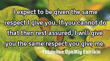 I expect to be given the same respect I give you. If you cannot do that then rest assured, I will