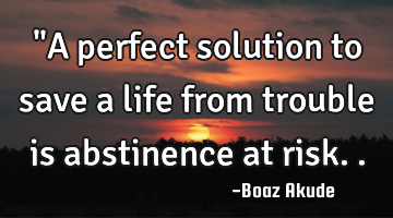 "A perfect solution to save a life from trouble is abstinence at risk..
