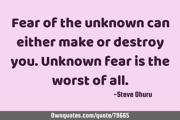 Fear of the unknown can either make or destroy you.Unknown fear is the worst of