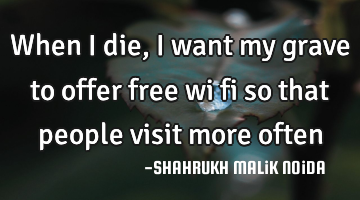 When i die, I want my grave to offer free wi fi so that people visit more often