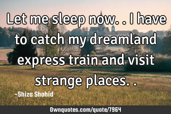 Let me sleep now.. i have to catch my dreamland express train and visit strange