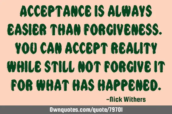 Acceptance is always easier than forgiveness. You can accept reality while still not forgive it for