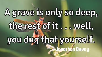 A grave is only so deep, the rest of it ... well, you dug that yourself.