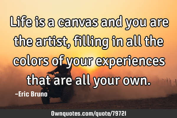 Life is a canvas and you are the artist, filling in all the colors of your experiences that are all